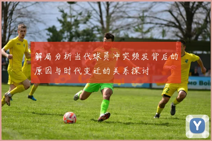 解局分析当代球员冲突频发背后的原因与时代变迁的关系探讨
