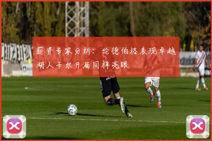薪资专家分析：伦德伯格表现卓越湖人卡尔开局同样亮眼