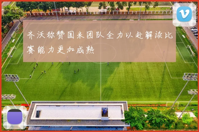 齐沃称赞国米团队全力以赴解读比赛能力更加成熟