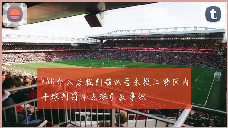 VAR介入后裁判确认吾米提江禁区内手球判罚非点球引发争议