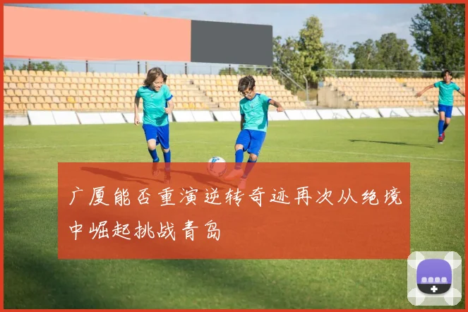 广厦能否重演逆转奇迹再次从绝境中崛起挑战青岛