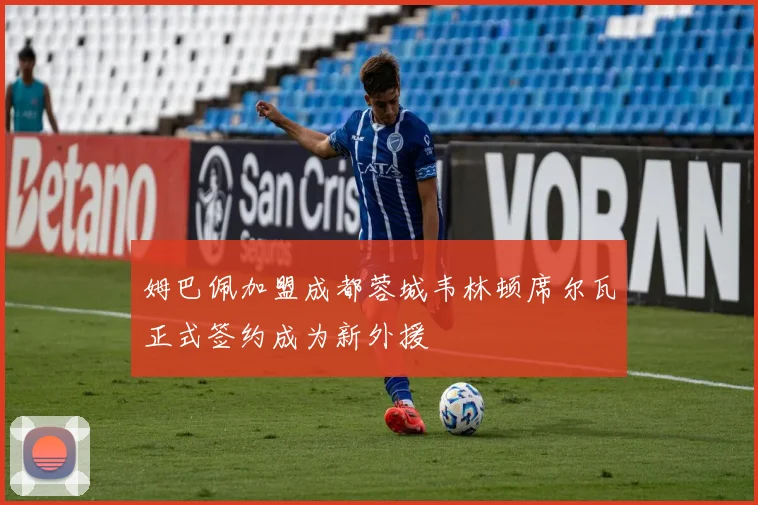 姆巴佩加盟成都蓉城韦林顿席尔瓦正式签约成为新外援