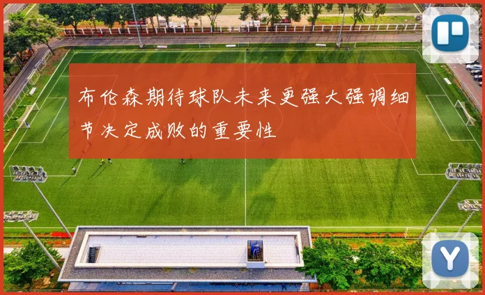 布伦森期待球队未来更强大强调细节决定成败的重要性