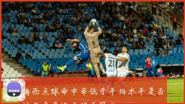 梅西点球命中率低于平均水平是否该考虑更换点球手策略
