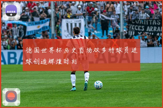 德国世界杯历史首场双多特球员进球创造辉煌时刻