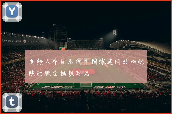 老熟人乔瓦尼向中国球迷问好回忆陕西联合执教时光