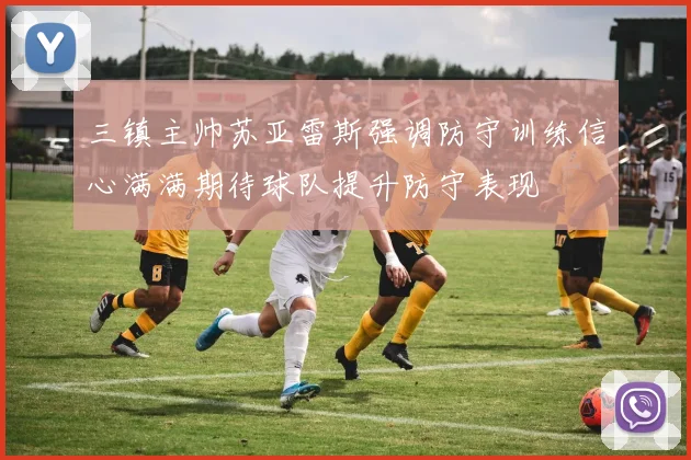 三镇主帅苏亚雷斯强调防守训练信心满满期待球队提升防守表现