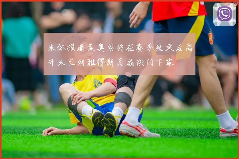 米体报道莱奥或将在赛季结束后离开米兰利雅得新月成热门下家