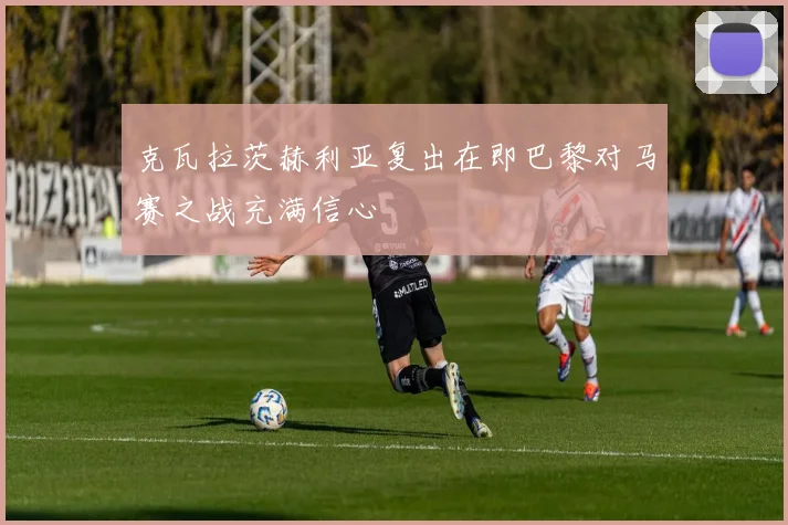 克瓦拉茨赫利亚复出在即巴黎对马赛之战充满信心
