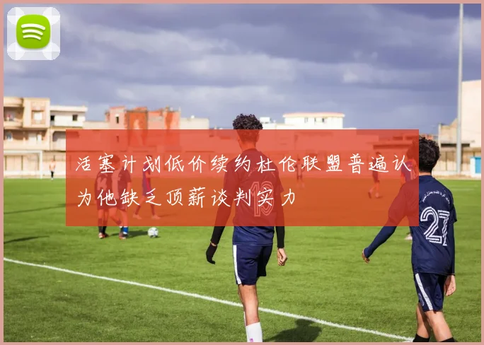 活塞计划低价续约杜伦联盟普遍认为他缺乏顶薪谈判实力