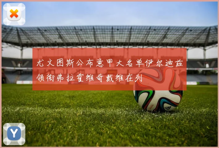 尤文图斯公布意甲大名单伊尔迪兹领衔弗拉霍维奇戴维在列