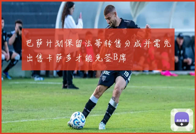 巴萨计划保留法蒂转售分成并需先出售卡萨多才能免签B席