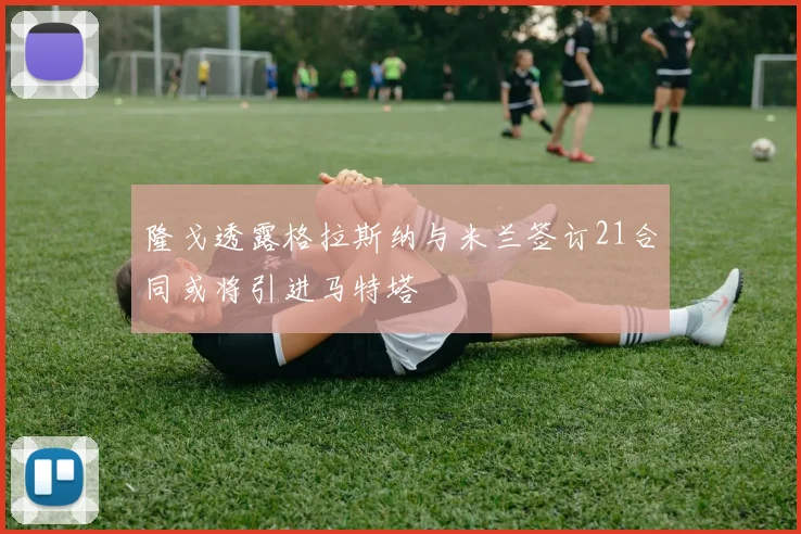 隆戈透露格拉斯纳与米兰签订21合同或将引进马特塔