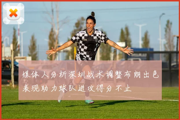 媒体人分析深圳战术调整布朗出色表现助力球队进攻得分不止
