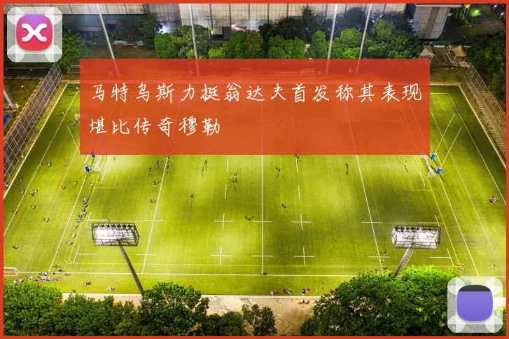 马特乌斯力挺翁达夫首发称其表现堪比传奇穆勒