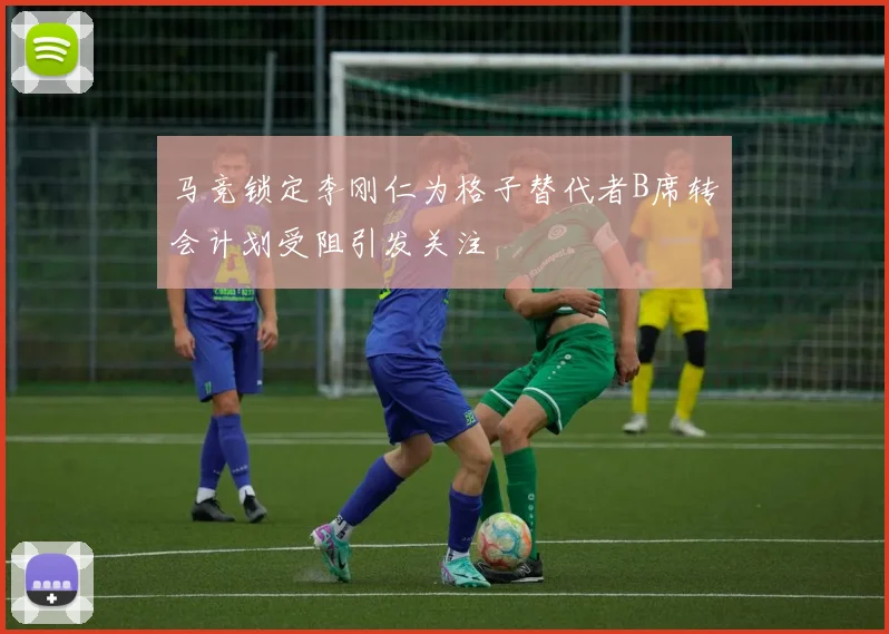 马竞锁定李刚仁为格子替代者B席转会计划受阻引发关注