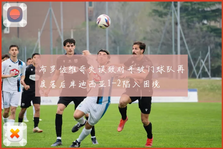 布罗佐维奇失误致对手破门球队再度落后库迪西亚1-2陷入困境