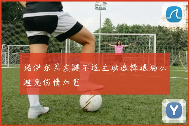 诺伊尔因左腿不适主动选择退场以避免伤情加重