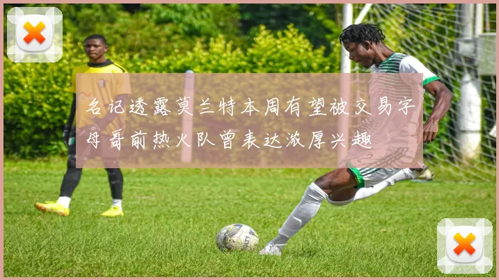 名记透露莫兰特本周有望被交易字母哥前热火队曾表达浓厚兴趣
