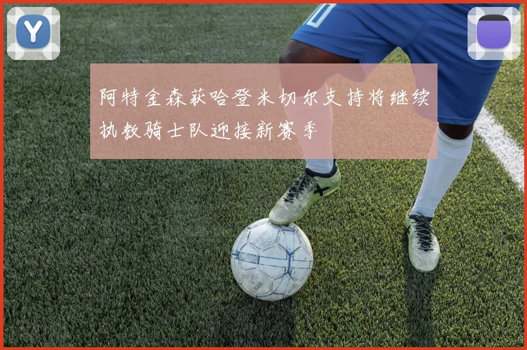 阿特金森获哈登米切尔支持将继续执教骑士队迎接新赛季