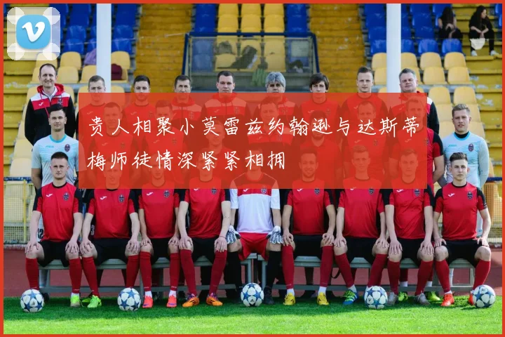 贵人相聚小莫雷兹约翰逊与达斯蒂梅师徒情深紧紧相拥
