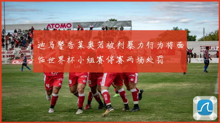 迪马警告莱奥若被判暴力行为将面临世界杯小组赛停赛两场处罚