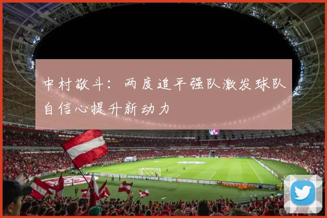 中村敬斗：两度追平强队激发球队自信心提升新动力