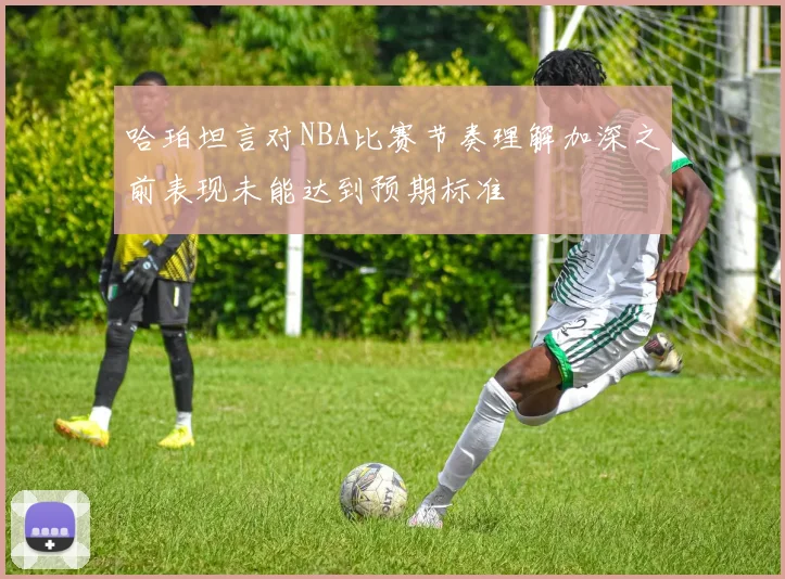 哈珀坦言对NBA比赛节奏理解加深之前表现未能达到预期标准