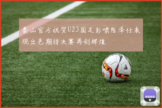 泰山官方祝贺U23国足彭啸陈泽仕表现出色期待决赛再创辉煌