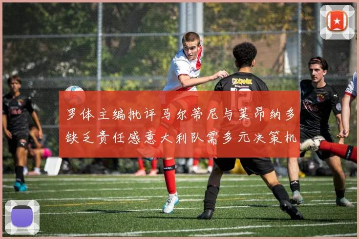 罗体主编批评马尔蒂尼与莱昂纳多缺乏责任感意大利队需多元决策机制