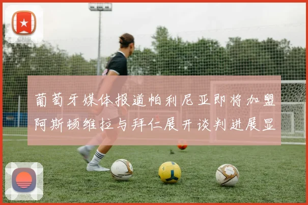 葡萄牙媒体报道帕利尼亚即将加盟阿斯顿维拉与拜仁展开谈判进展显著